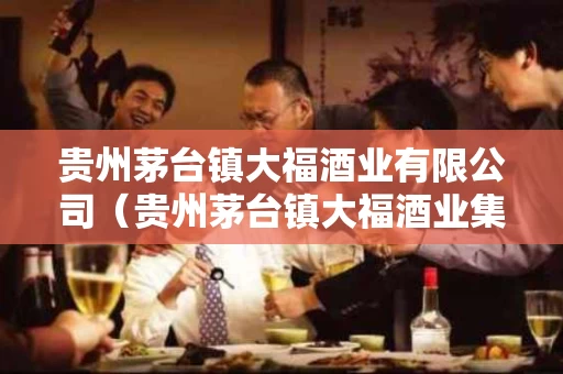 贵州茅台镇大福酒业有限公司（贵州茅台镇大福酒业集团有限公司）