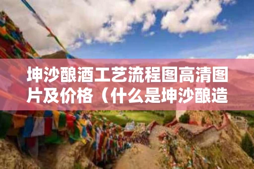 坤沙酿酒工艺流程图高清图片及价格（什么是坤沙酿造工艺）