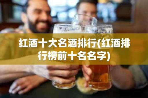 红酒十大名酒排行(红酒排行榜前十名名字)