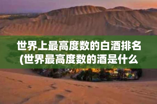 世界上最高度数的白酒排名(世界最高度数的酒是什么酒)