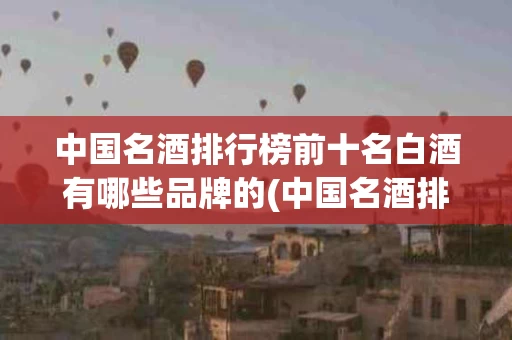 中国名酒排行榜前十名白酒有哪些品牌的(中国名酒排行榜前十名白酒有哪些品牌的名字)