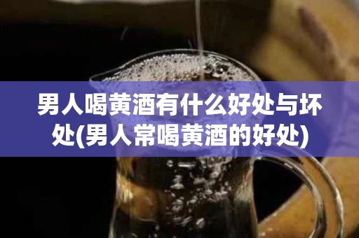 男人喝黄酒有什么好处与坏处(男人常喝黄酒的好处)