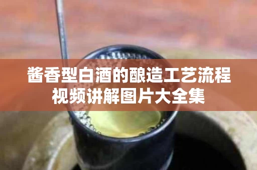 酱香型白酒的酿造工艺流程视频讲解图片大全集