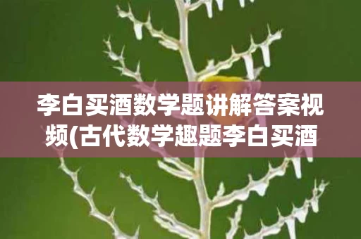 李白买酒数学题讲解答案视频(古代数学趣题李白买酒)