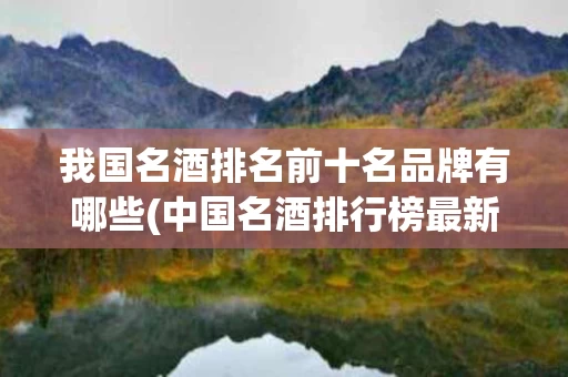我国名酒排名前十名品牌有哪些(中国名酒排行榜最新排名)
