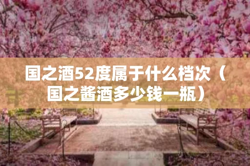 国之酒52度属于什么档次（国之酱酒多少钱一瓶）