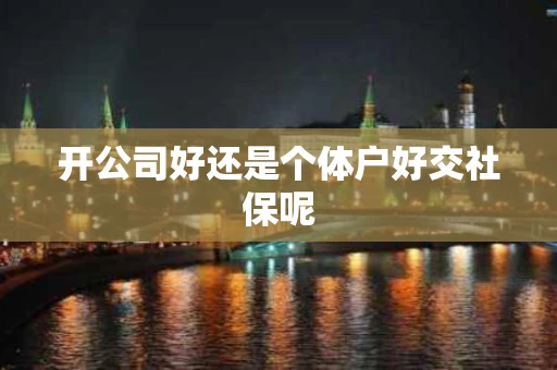 开公司好还是个体户好交社保呢