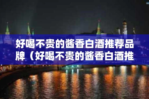 好喝不贵的酱香白酒推荐品牌（好喝不贵的酱香白酒推荐品牌）