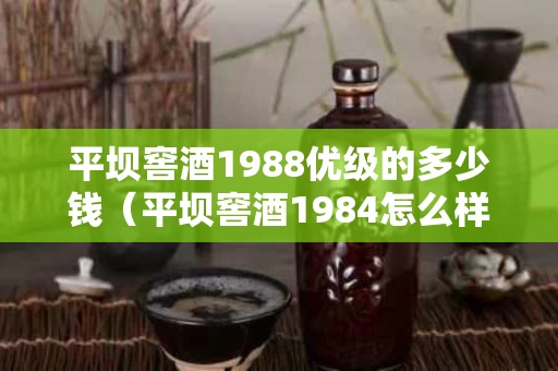 平坝窖酒1988优级的多少钱（平坝窖酒1984怎么样）