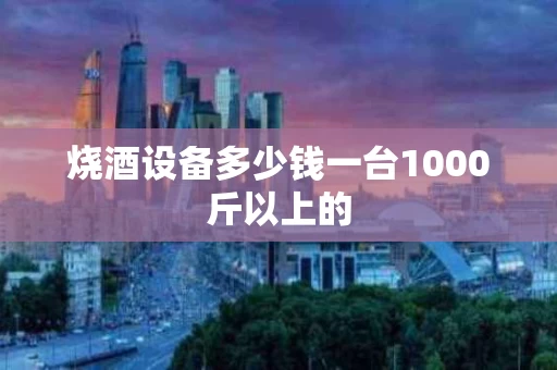 烧酒设备多少钱一台1000斤以上的