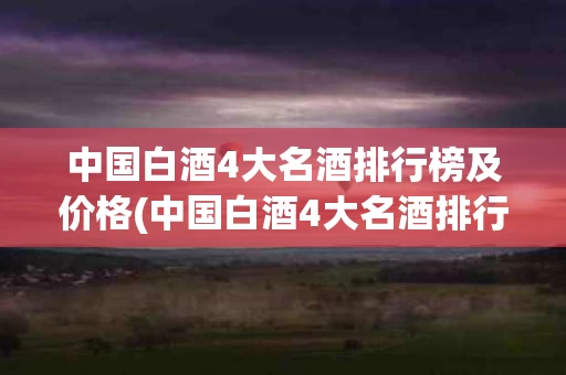中国白酒4大名酒排行榜及价格(中国白酒4大名酒排行榜及价格表)