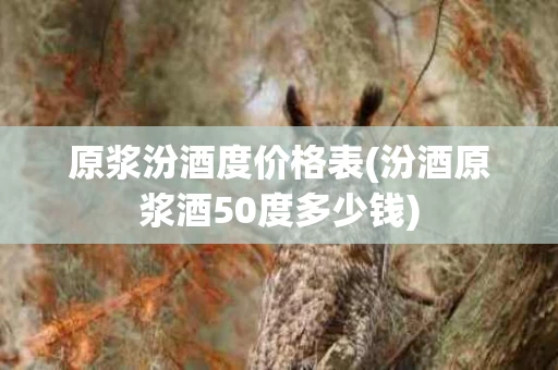 原浆汾酒度价格表(汾酒原浆酒50度多少钱)