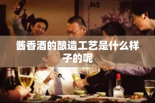 酱香酒的酿造工艺是什么样子的呢