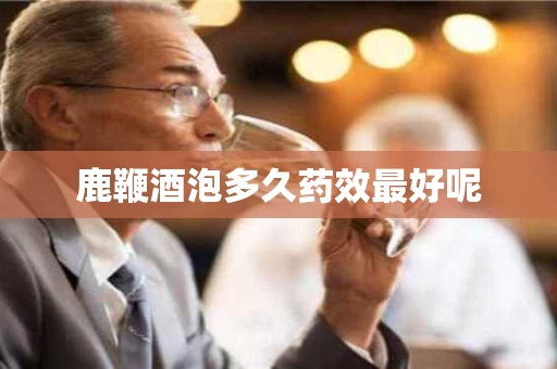 鹿鞭酒泡多久药效最好呢