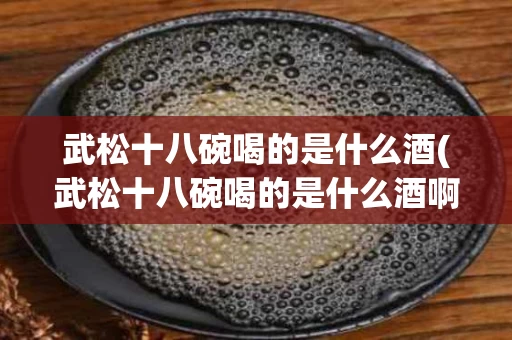武松十八碗喝的是什么酒(武松十八碗喝的是什么酒啊)