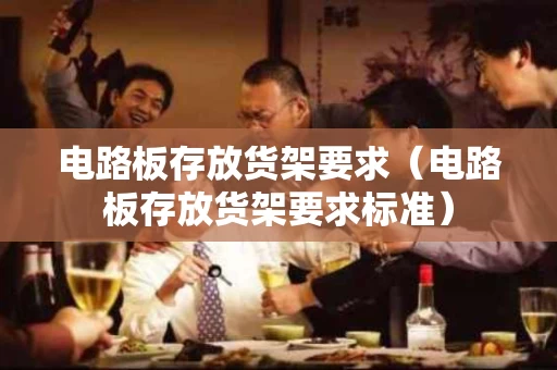 电路板存放货架要求（电路板存放货架要求标准）