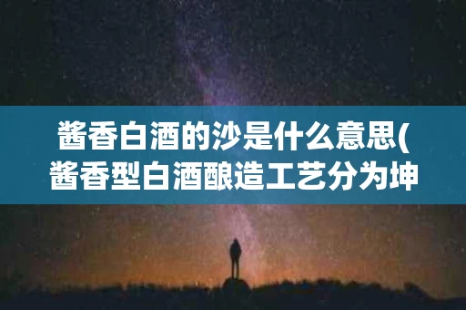 酱香白酒的沙是什么意思(酱香型白酒酿造工艺分为坤沙,碎沙)