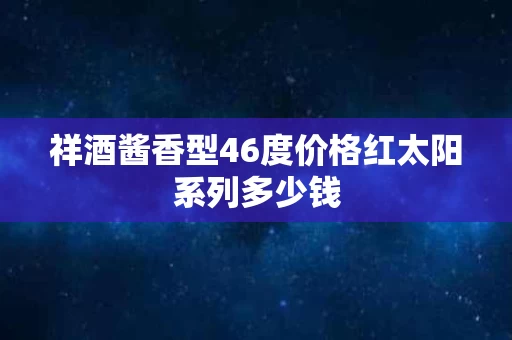 祥酒酱香型46度价格红太阳系列多少钱