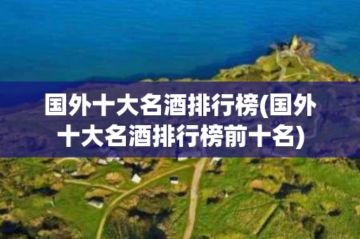 国外十大名酒排行榜(国外十大名酒排行榜前十名)