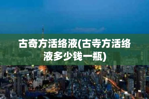 古奇方活络液(古寺方活络液多少钱一瓶)