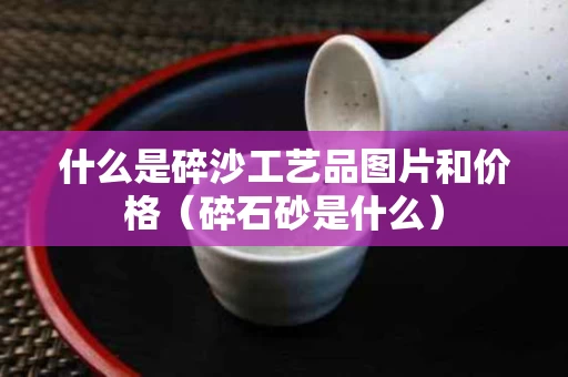 什么是碎沙工艺品图片和价格（碎石砂是什么）