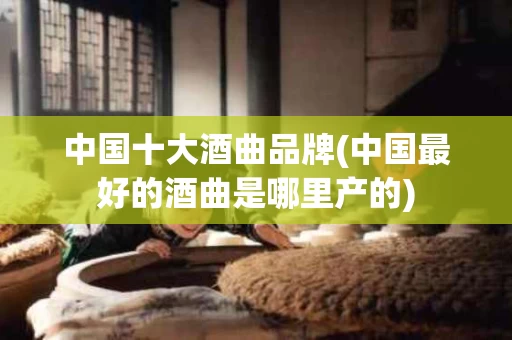 中国十大酒曲品牌(中国最好的酒曲是哪里产的)