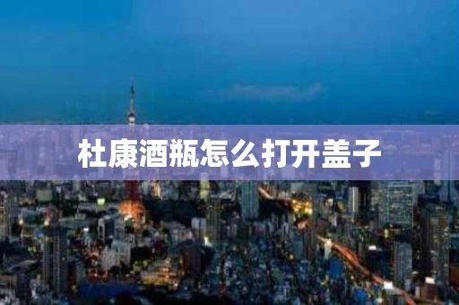 杜康酒瓶怎么打开盖子