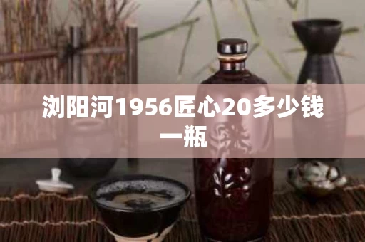 浏阳河1956匠心20多少钱一瓶