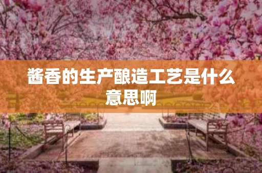 酱香的生产酿造工艺是什么意思啊