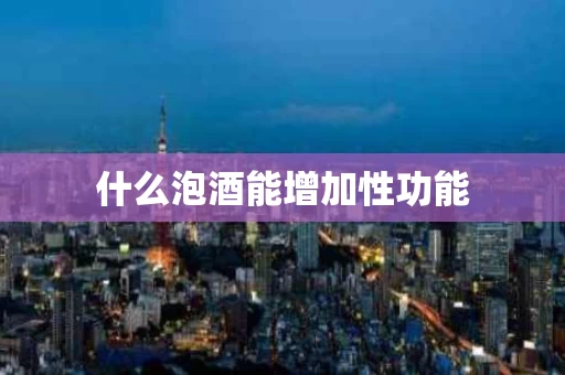 什么泡酒能增加性功能 什么泡酒能增加性功能
