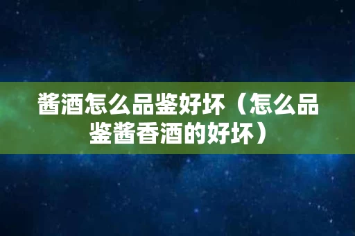 酱酒怎么品鉴好坏（怎么品鉴酱香酒的好坏）