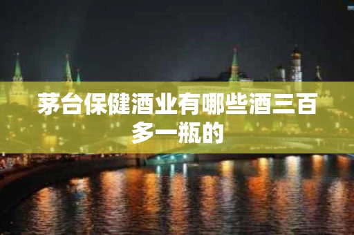 茅台保健酒业有哪些酒三百多一瓶的