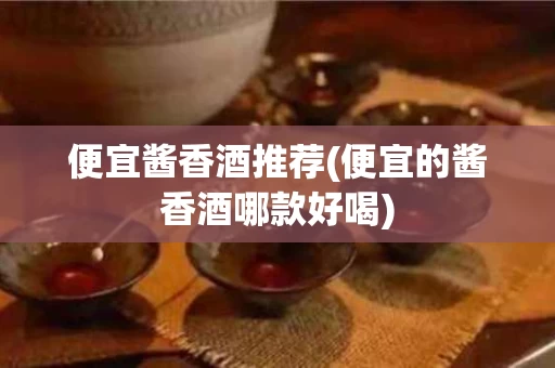 便宜酱香酒推荐(便宜的酱香酒哪款好喝)