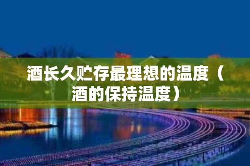 酒长久贮存最理想的温度（酒的保持温度）