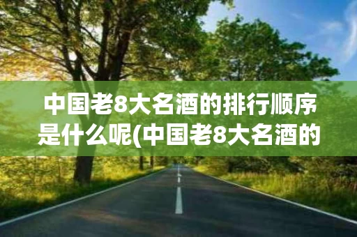 中国老8大名酒的排行顺序是什么呢(中国老8大名酒的排行顺序是什么呢视频)