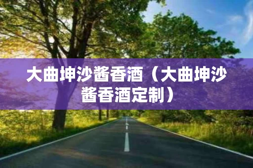 大曲坤沙酱香酒（大曲坤沙酱香酒定制）