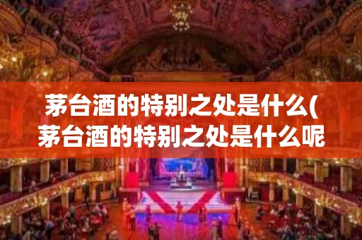 茅台酒的特别之处是什么(茅台酒的特别之处是什么呢)