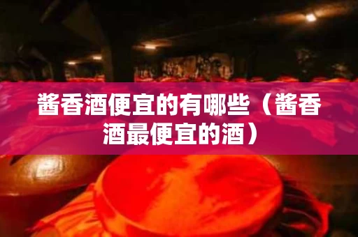 酱香酒便宜的有哪些（酱香酒最便宜的酒）