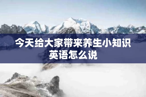 今天给大家带来养生小知识英语怎么说