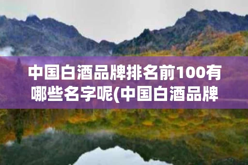 中国白酒品牌排名前100有哪些名字呢(中国白酒品牌排名前100有哪些名字呢视频)