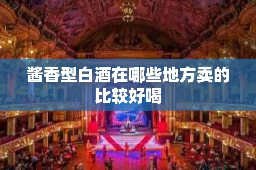 酱香型白酒在哪些地方卖的比较好喝