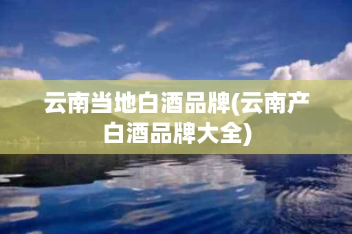云南当地白酒品牌(云南产白酒品牌大全)