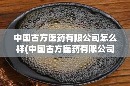 中国古方医药有限公司怎么样(中国古方医药有限公司怎么样知乎)