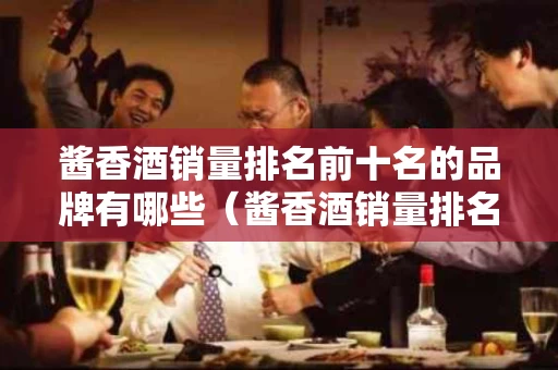 酱香酒销量排名前十名的品牌有哪些（酱香酒销量排名前十名的品牌有哪些牌子）