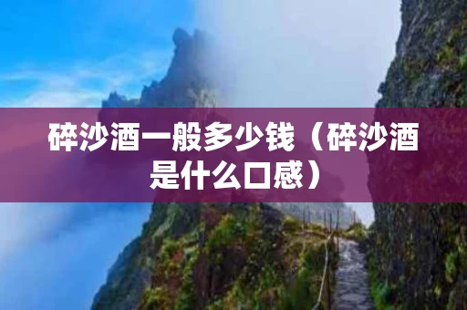 碎沙酒一般多少钱（碎沙酒是什么口感）