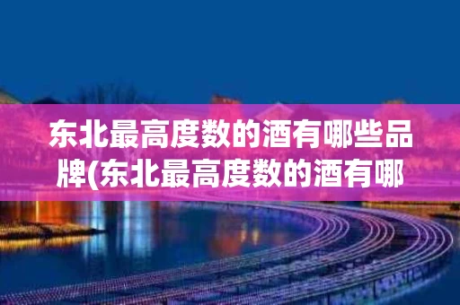 东北最高度数的酒有哪些品牌(东北最高度数的酒有哪些品牌好)