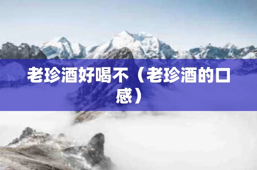 老珍酒好喝不（老珍酒的口感）