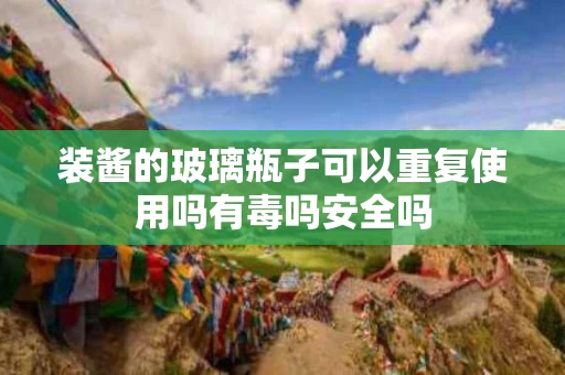 装酱的玻璃瓶子可以重复使用吗有毒吗安全吗