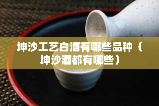 坤沙工艺白酒有哪些品种（坤沙酒都有哪些）