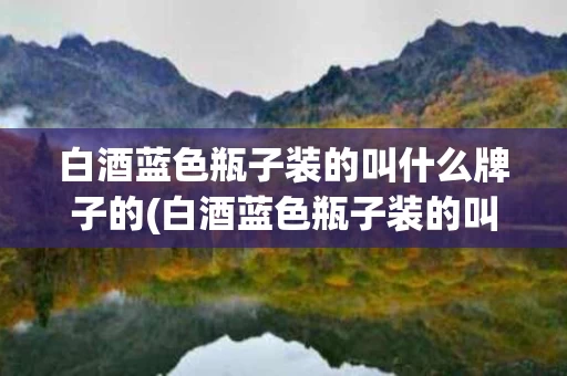 白酒蓝色瓶子装的叫什么牌子的(白酒蓝色瓶子装的叫什么牌子的呢)